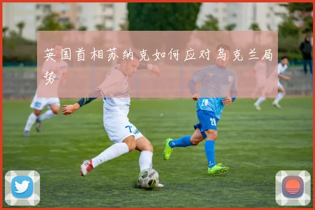 英国首相苏纳克如何应对乌克兰局势