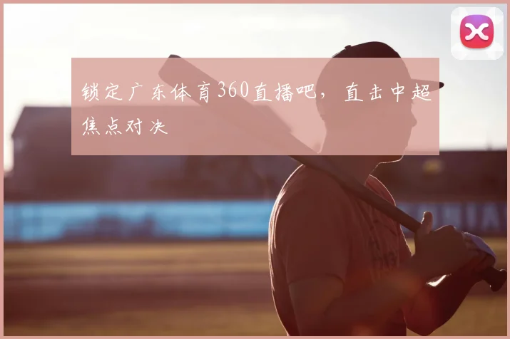 锁定广东体育360直播吧，直击中超焦点对决