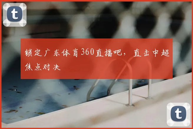 锁定广东体育360直播吧,直击中超焦点对决