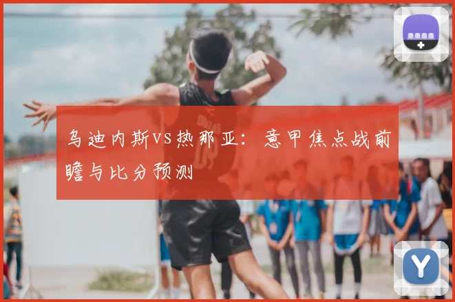 乌迪内斯vs热那亚：意甲焦点战前瞻与比分预测