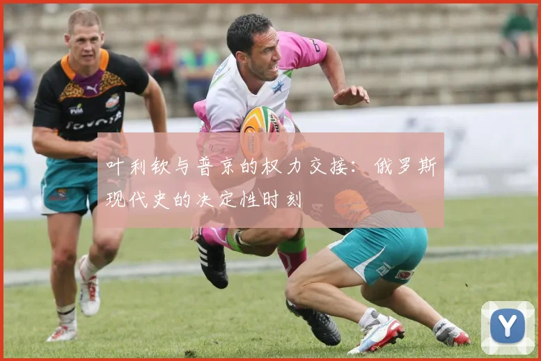 叶利钦与普京的权力交接：俄罗斯现代史的决定性时刻