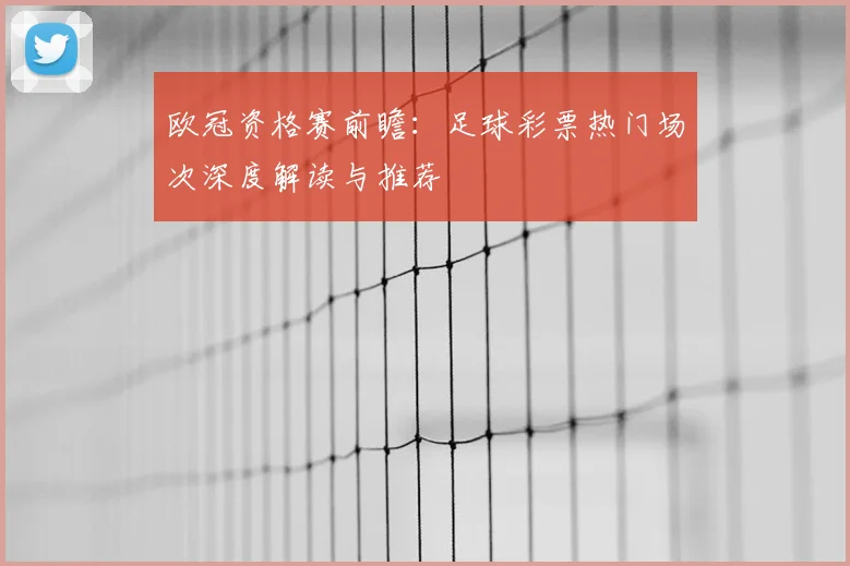 欧冠资格赛前瞻：足球彩票热门场次深度解读与推荐
