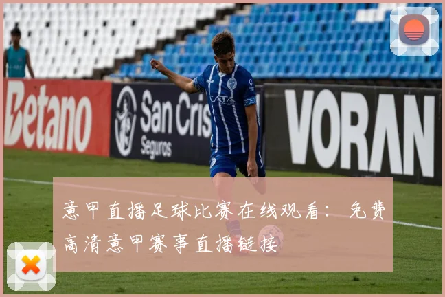 意甲直播足球比赛在线观看：免费高清意甲赛事直播链接