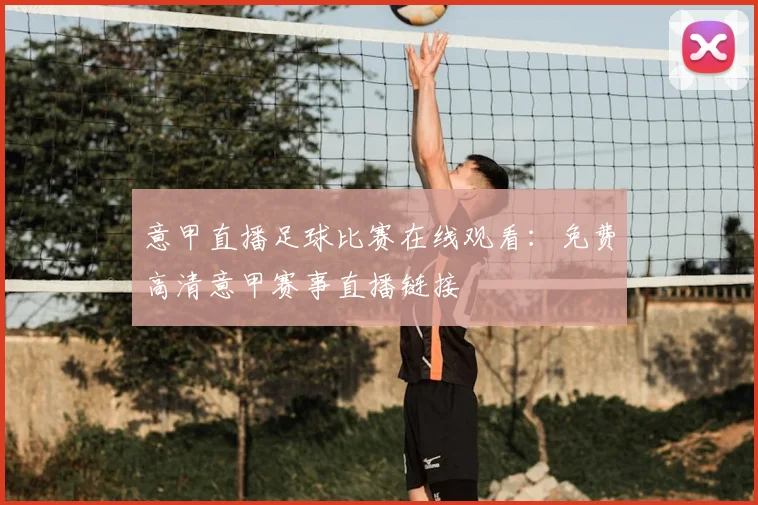 意甲直播足球比赛在线观看：免费高清意甲赛事直播链接
