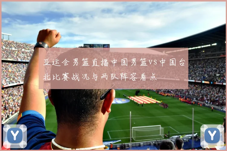 亚运会男篮直播中国男篮vs中国台北比赛战况与两队阵容看点