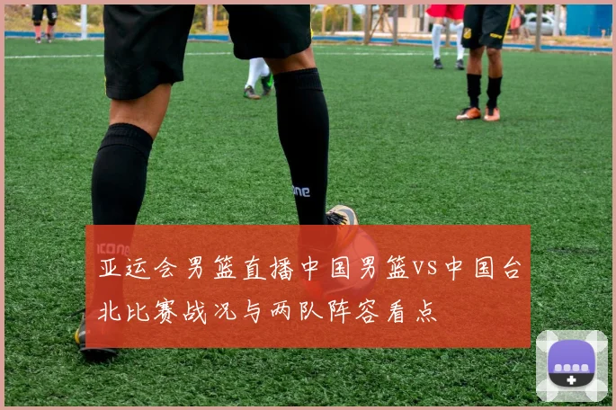 亚运会男篮直播中国男篮vs中国台北比赛战况与两队阵容看点