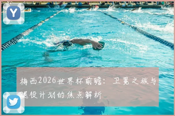 梅西2026世界杯前瞻：卫冕之旅与退役计划的焦点解析