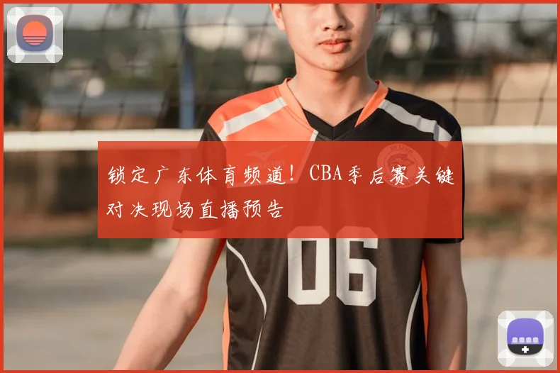 锁定广东体育频道！CBA季后赛关键对决现场直播预告
