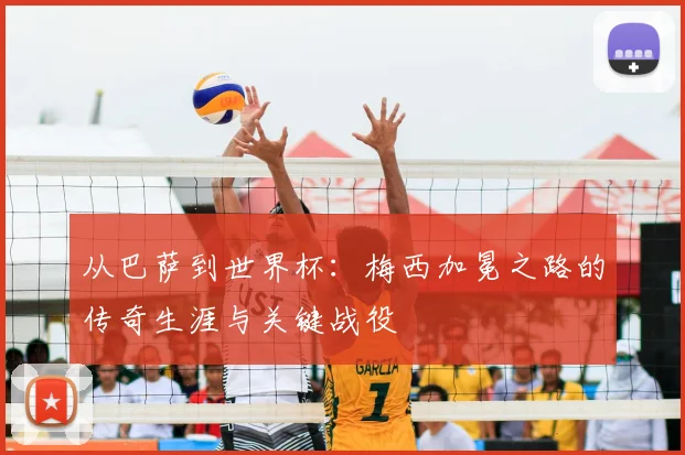 从巴萨到世界杯：梅西加冕之路的传奇生涯与关键战役