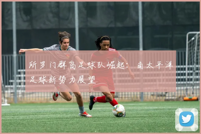 所罗门群岛足球队崛起：南太平洋足球新势力展望