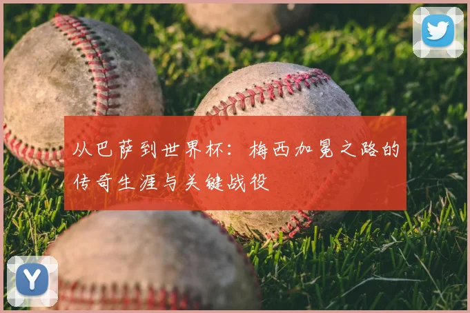 从巴萨到世界杯：梅西加冕之路的传奇生涯与关键战役