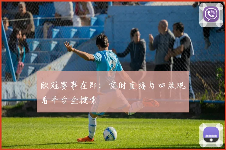 欧冠赛事在即:实时直播与回放观看平台全搜索