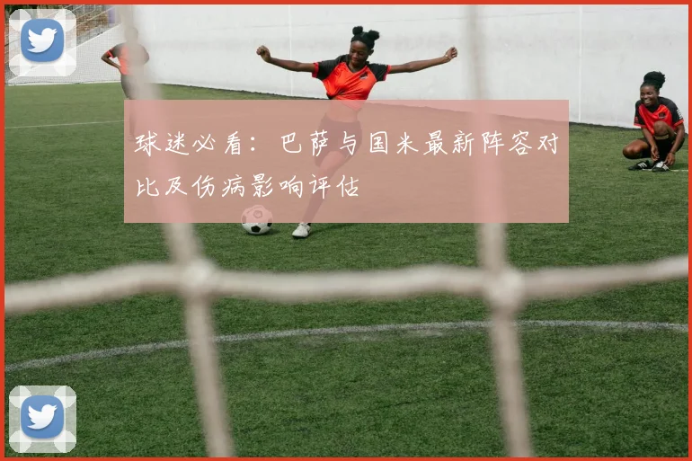 球迷必看：巴萨与国米最新阵容对比及伤病影响评估