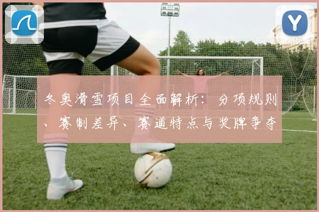 冬奥滑雪项目全面解析：分项规则、赛制差异、赛道特点与奖牌争夺看点