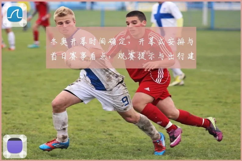 冬奥开幕时间确定,开幕式安排与首日赛事看点,观赛提示与出行建议