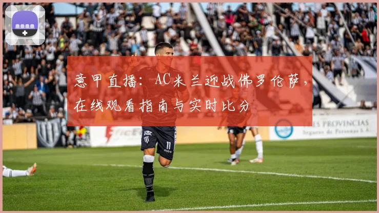意甲直播：AC米兰迎战佛罗伦萨，在线观看指南与实时比分