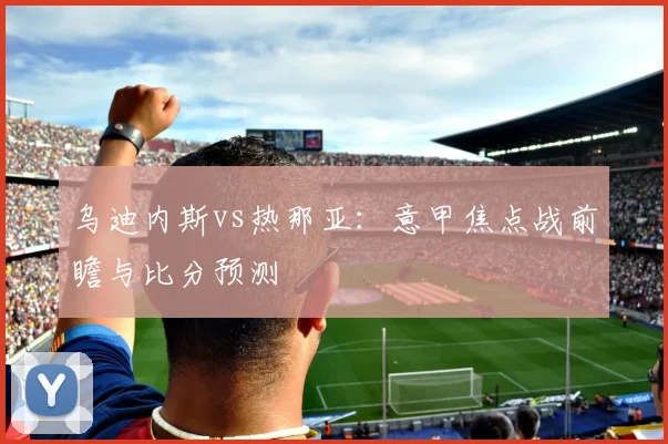 乌迪内斯vs热那亚：意甲焦点战前瞻与比分预测