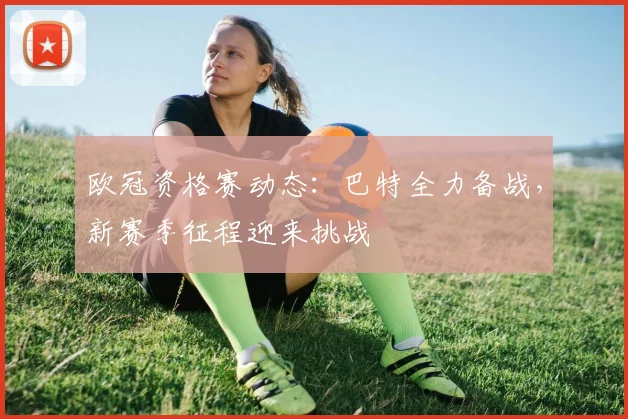 欧冠资格赛动态:巴特全力备战,新赛季征程迎来挑战