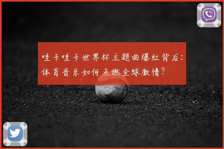 哇卡哇卡世界杯主题曲爆红背后:体育音乐如何点燃全球激情?