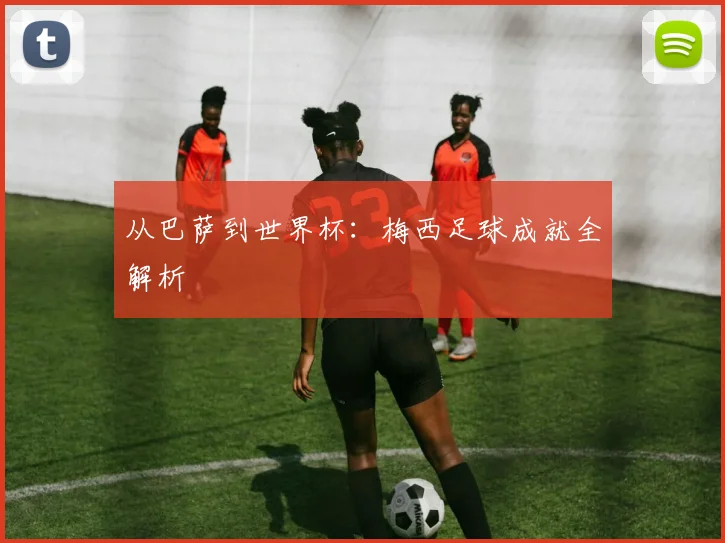 从巴萨到世界杯：梅西足球成就全解析