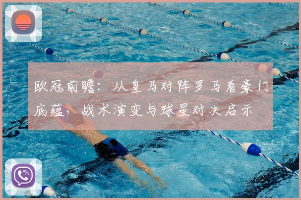 欧冠前瞻:从皇马对阵罗马看豪门底蕴,战术演变与球星对决启示