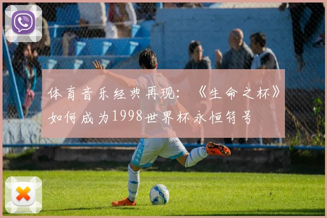 体育音乐经典再现：《生命之杯》如何成为1998世界杯永恒符号