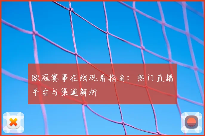 欧冠赛事在线观看指南:热门直播平台与渠道解析