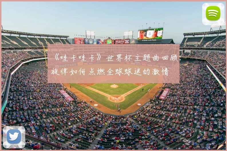 《哇卡哇卡》世界杯主题曲回顾:旋律如何点燃全球球迷的激情