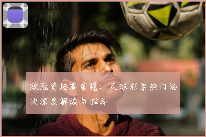 欧冠资格赛前瞻：足球彩票热门场次深度解读与推荐