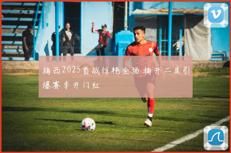 梅西2025首战惊艳全场 梅开二度引爆赛季开门红
