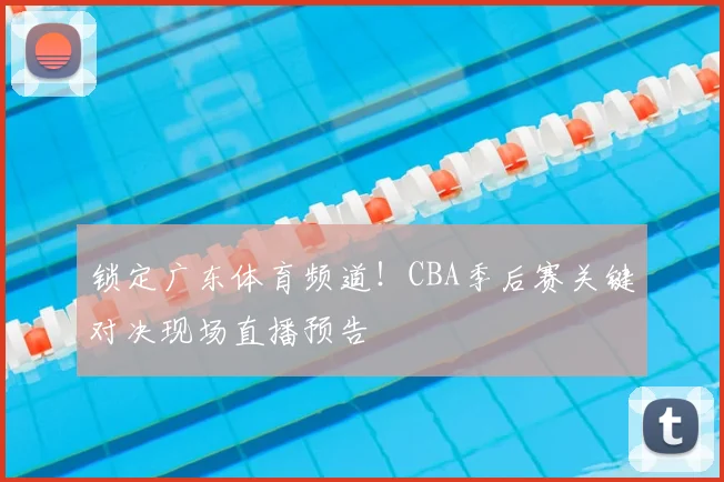 锁定广东体育频道！CBA季后赛关键对决现场直播预告