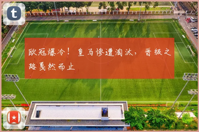 欧冠爆冷!皇马惨遭淘汰,晋级之路戛然而止