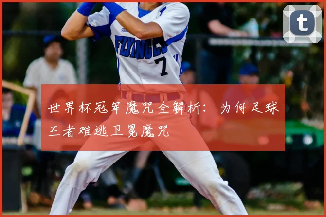 世界杯冠军魔咒全解析：为何足球王者难逃卫冕魔咒