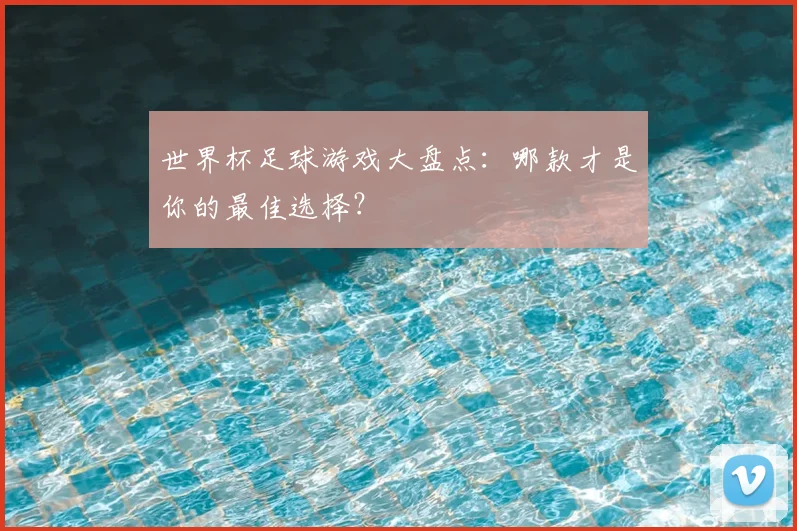 世界杯足球游戏大盘点：哪款才是你的最佳选择？