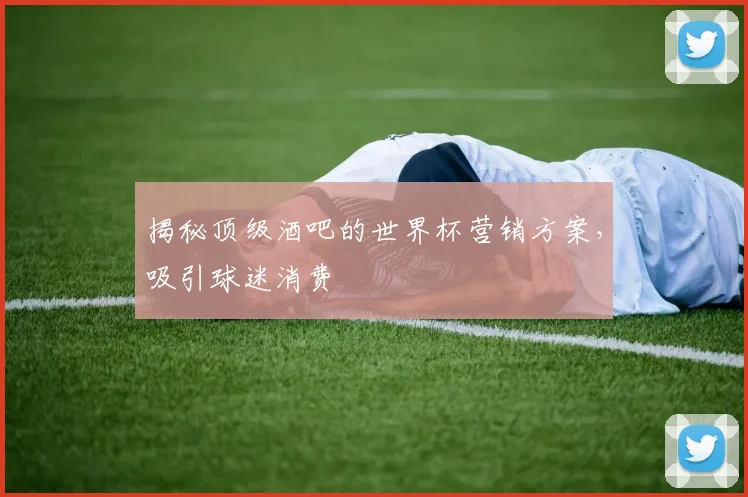 揭秘顶级酒吧的世界杯营销方案，吸引球迷消费