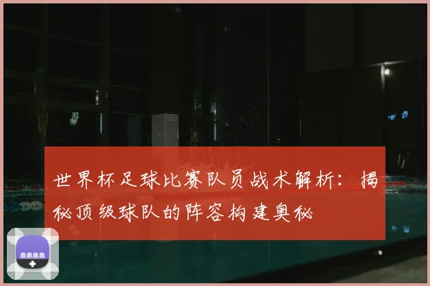世界杯足球比赛队员战术解析：揭秘顶级球队的阵容构建奥秘