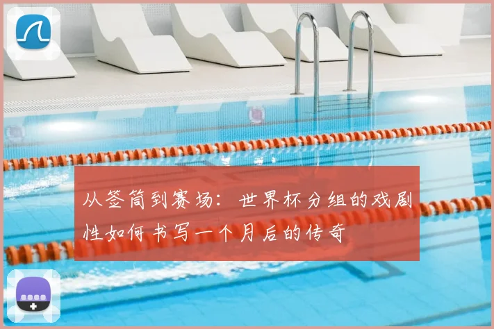 从签筒到赛场：世界杯分组的戏剧性如何书写一个月后的传奇
