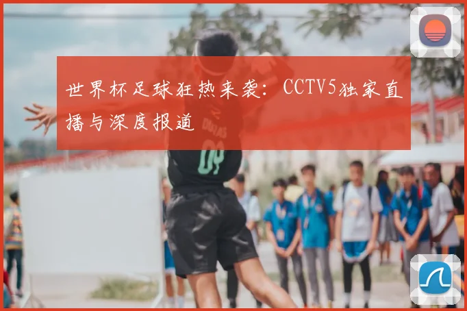 世界杯足球狂热来袭：CCTV5独家直播与深度报道