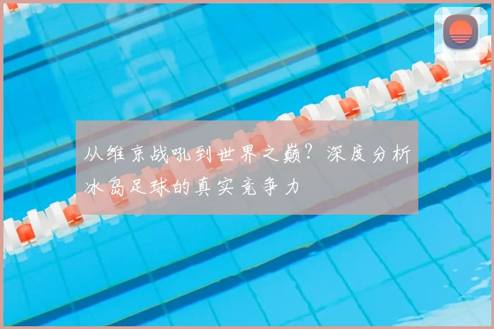 从维京战吼到世界之巅？深度分析冰岛足球的真实竞争力