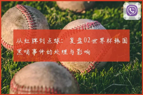 从红牌到点球：复盘02世界杯韩国黑哨事件的处理与影响