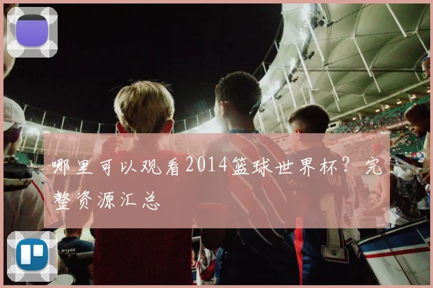哪里可以观看2014篮球世界杯？完整资源汇总