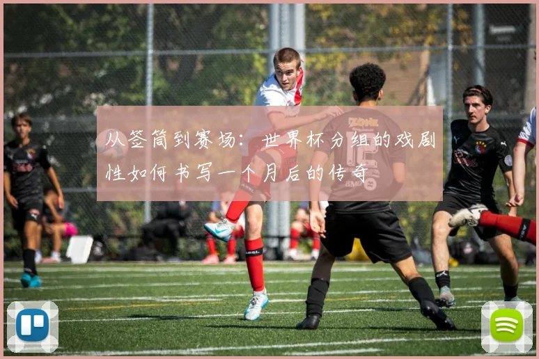 从签筒到赛场：世界杯分组的戏剧性如何书写一个月后的传奇