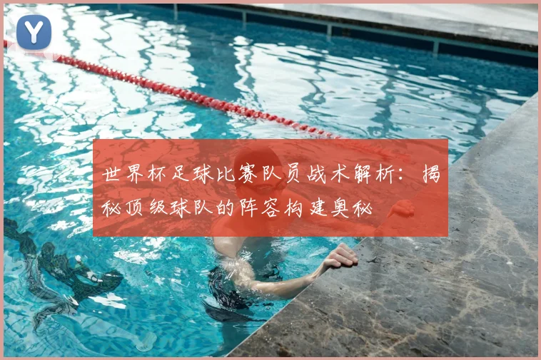世界杯足球比赛队员战术解析：揭秘顶级球队的阵容构建奥秘