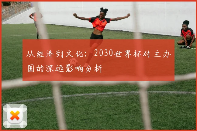 从经济到文化：2030世界杯对主办国的深远影响分析