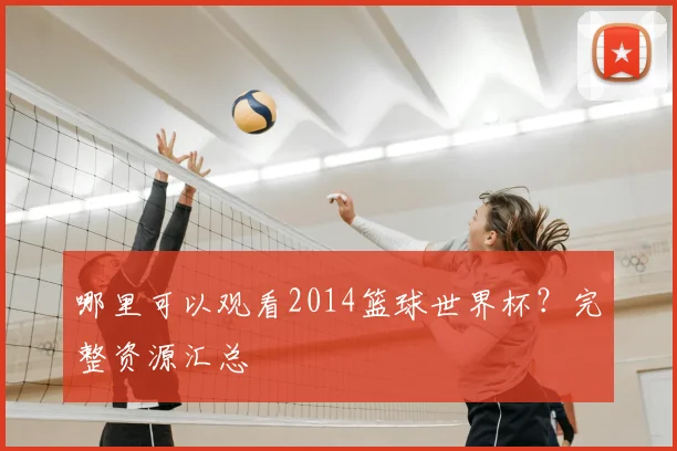 哪里可以观看2014篮球世界杯？完整资源汇总