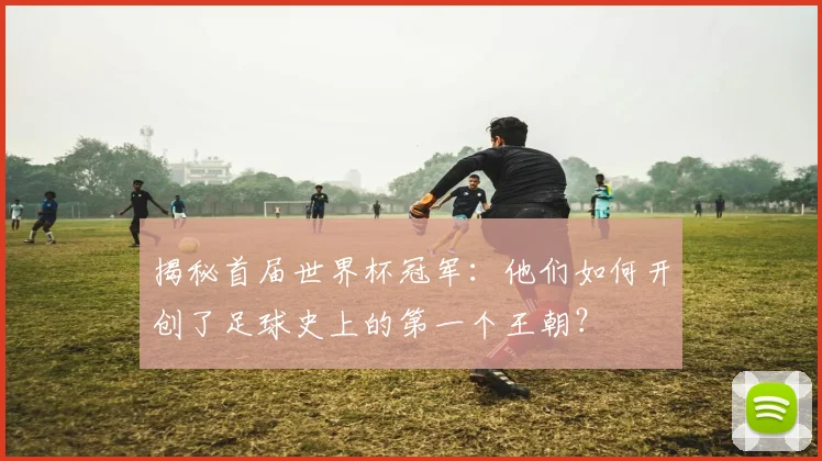 揭秘首届世界杯冠军：他们如何开创了足球史上的第一个王朝？