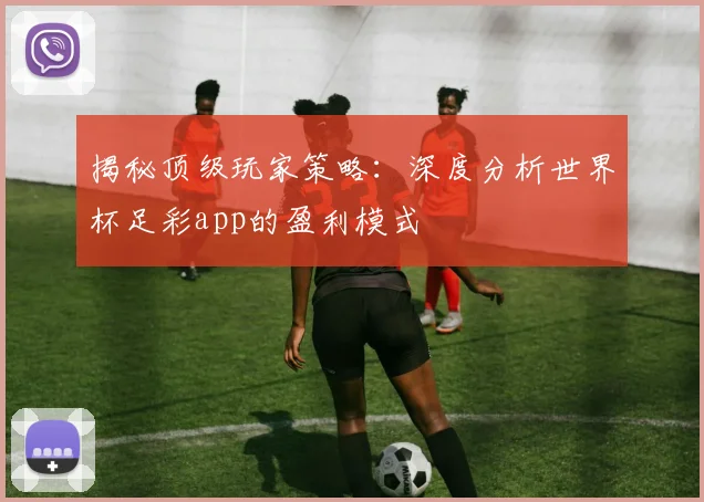 揭秘顶级玩家策略：深度分析世界杯足彩app的盈利模式