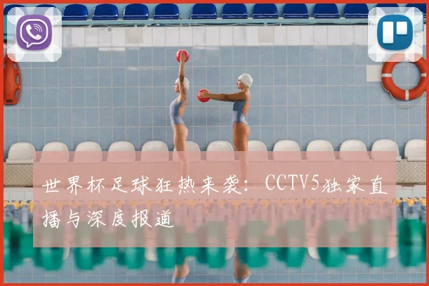 世界杯足球狂热来袭：CCTV5独家直播与深度报道