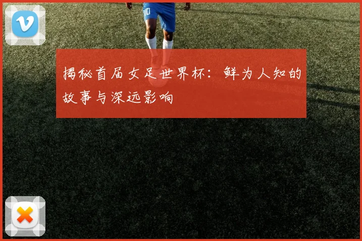 揭秘首届女足世界杯：鲜为人知的故事与深远影响